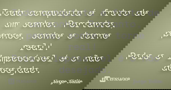 Toda conquista é fruto de um sonho. Portanto, pense, sonhe e torne real! Pois o impossível é o não desejado.... Frase de Jorge Tolim.