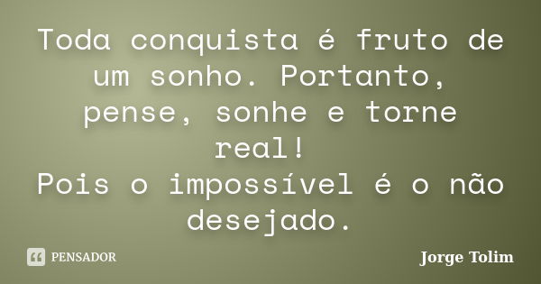 Toda conquista é fruto de um sonho. Portanto, pense, sonhe e torne real! Pois o impossível é o não desejado.... Frase de Jorge Tolim.