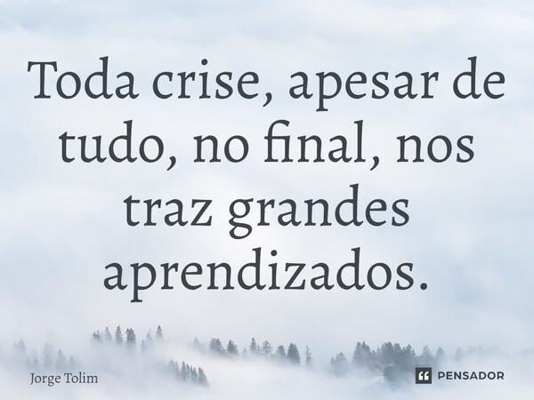 ⁠Toda crise, apesar de tudo, no final, nos traz grandes aprendizados.... Frase de Jorge Tolim.
