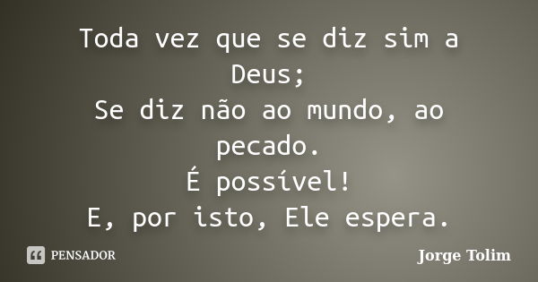 Toda vez que se diz sim a Deus; Se diz não ao mundo, ao pecado. É possível! E, por isto, Ele espera.... Frase de Jorge Tolim.