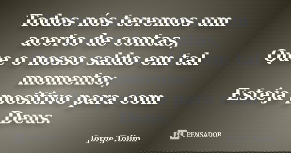 Todos nós teremos um acerto de contas, Que o nosso saldo em tal momento; Esteja positivo para com Deus.... Frase de Jorge Tolim.