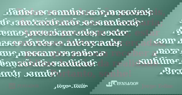 Todos os sonhos são possíveis, do contrário não se sonharia; Apenas precisam eles, estar com bases fortes e alicerçadas, para que possam receber a sublime bençã... Frase de Jorge Tolim.
