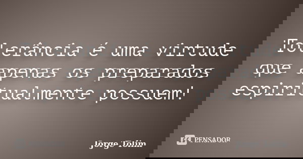 Tolerância é uma virtude que apenas os preparados espiritualmente possuem!... Frase de Jorge Tolim.