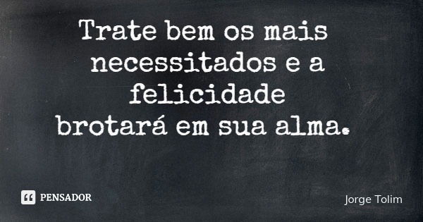 Trate bem os mais necessitados e a felicidade brotará em sua alma.... Frase de Jorge Tolim.