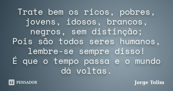 Trate bem os ricos, pobres, jovens, idosos, brancos, negros, sem distinção; Pois são todos seres humanos, lembre-se sempre disso! É que o tempo passa e o mundo ... Frase de Jorge Tolim.