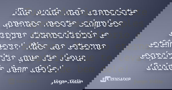 Tua vida não consiste apenas neste simples corpo transitório e efêmero! Mas ao eterno espírito que te leva. Cuide bem dele!... Frase de Jorge Tolim.