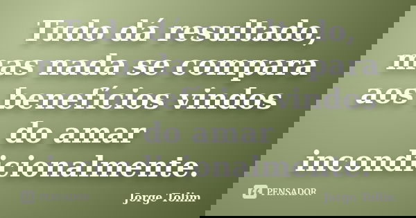 Tudo dá resultado, mas nada se compara aos benefícios vindos do amar incondicionalmente.... Frase de Jorge Tolim.
