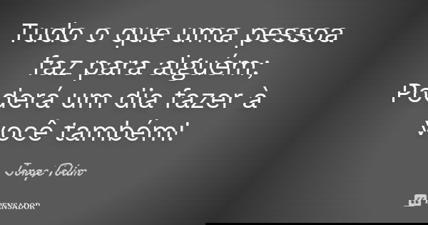 Tudo o que uma pessoa faz para alguém; Poderá um dia fazer à você também!... Frase de Jorge Tolim.