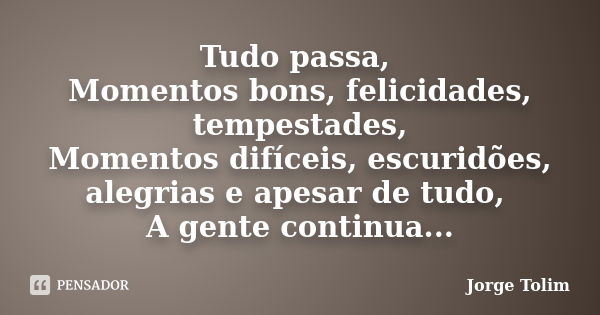 Tudo passa, Momentos bons, felicidades, tempestades, Momentos difíceis, escuridões, alegrias e apesar de tudo, A gente continua...... Frase de Jorge Tolim.