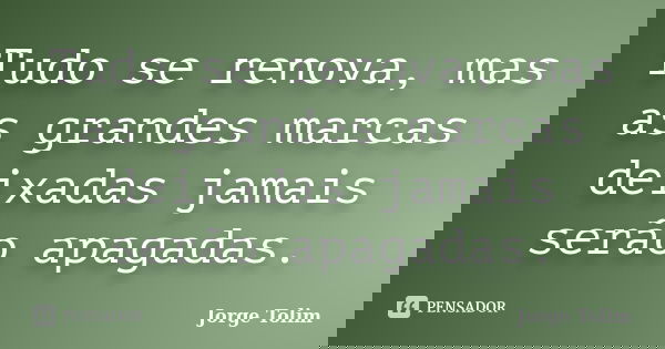 Tudo se renova, mas as grandes marcas deixadas jamais serão apagadas.... Frase de Jorge Tolim.