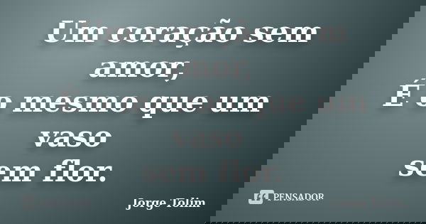 Um coração sem amor, É o mesmo que um vaso sem flor.... Frase de Jorge Tolim.
