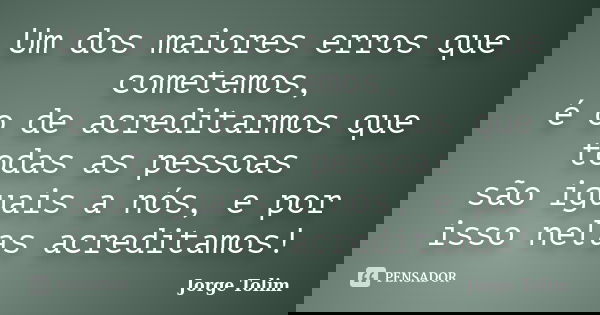 Um dos maiores erros que cometemos, é o de acreditarmos que todas as pessoas são iguais a nós, e por isso nelas acreditamos!... Frase de Jorge Tolim.