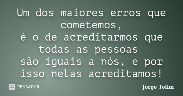 Um dos maiores erros que cometemos, é o de acreditarmos que todas as pessoas são iguais a nós, e por isso nelas acreditamos!... Frase de Jorge Tolim.