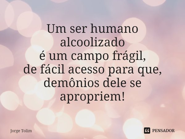 ⁠Um ser humano
alcoolizado
é um campo frágil,
de fácil acesso para que,
demônios dele se
apropriem!... Frase de Jorge Tolim.