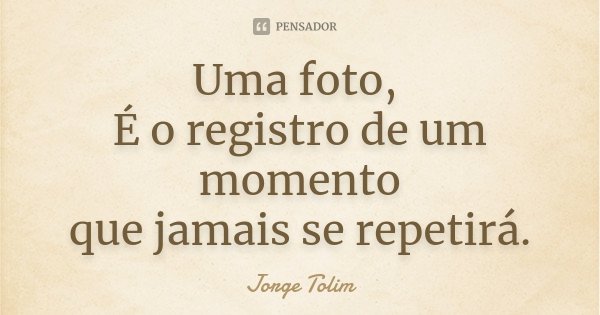Uma foto, É o registro de um momento que jamais se repetirá.... Frase de Jorge Tolim.