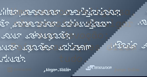 Uma pessoa religiosa, não precisa divulgar sua devoção; Pois suas ações dizem tudo.... Frase de Jorge Tolim.