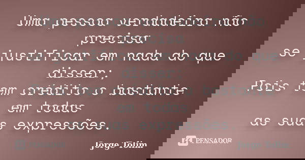 Uma pessoa verdadeira não precisa se justificar em nada do que disser; Pois tem crédito o bastante em todas as suas expressões.... Frase de Jorge Tolim.