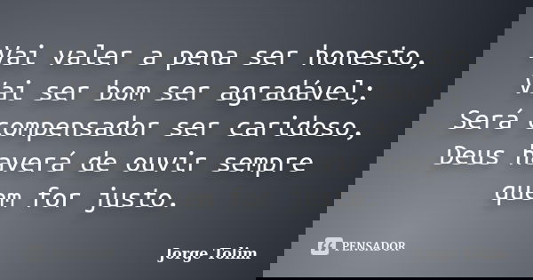 Vai valer a pena ser honesto, Vai ser bom ser agradável; Será compensador ser caridoso, Deus haverá de ouvir sempre quem for justo.... Frase de Jorge Tolim.