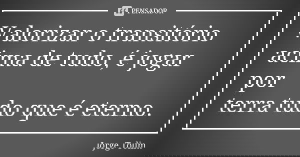 Valorizar o transitório acima de tudo, é jogar por terra tudo que é eterno.... Frase de Jorge Tolim.