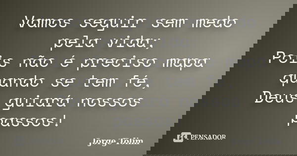 Vamos seguir sem medo pela vida; Pois não é preciso mapa quando se tem fé, Deus guiará nossos passos!... Frase de Jorge Tolim.