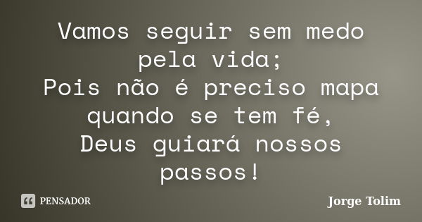 Vamos seguir sem medo pela vida; Pois não é preciso mapa quando se tem fé, Deus guiará nossos passos!... Frase de Jorge Tolim.