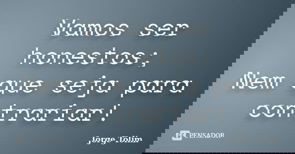 Vamos ser honestos; Nem que seja para contrariar!... Frase de Jorge Tolim.