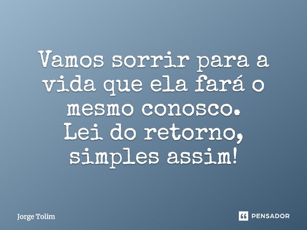 Vamos sorrir para a vida que ela fará o mesmo conosco. Lei do retorno, simples assim!... Frase de Jorge Tolim.