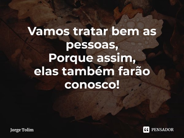 ⁠Vamos tratar bem as pessoas,
Porque assim,
elas também farão conosco!... Frase de Jorge Tolim.