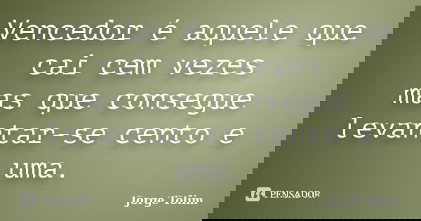 Vencedor é aquele que cai cem vezes mas que consegue levantar-se cento e uma.... Frase de Jorge Tolim.