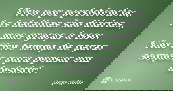 Vivo por persistência; As batalhas são diárias, mas graças a isso: Não tive tempo de parar sequer para pensar em desistir!... Frase de Jorge Tolim.