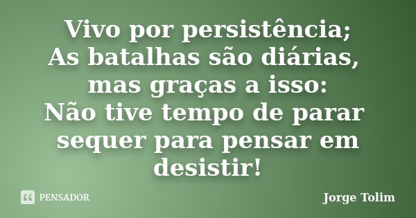 Vivo por persistência; As batalhas são diárias, mas graças a isso: Não tive tempo de parar sequer para pensar em desistir!... Frase de Jorge Tolim.