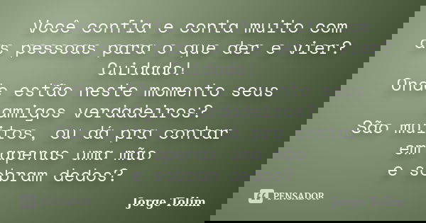 Você confia e conta muito com as pessoas para o que der e vier? Cuidado! Onde estão neste momento seus amigos verdadeiros? São muitos, ou dá pra contar em apena... Frase de Jorge Tolim.