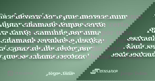 Você deverá ter o que merece num lugar chamado tempo certo. Para tanto, caminhe por uma estrada chamada verdade e justiça; Nada será capaz de lhe deter por esta... Frase de Jorge Tolim.