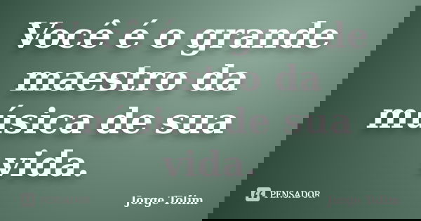 Você é o grande maestro da música de sua vida.... Frase de Jorge Tolim.