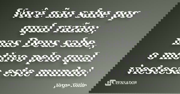 Você não sabe por qual razão; mas Deus sabe, o motivo pelo qual viestesa este mundo!... Frase de Jorge Tolim.