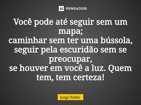 ⁠Você pode até seguir sem um mapa; caminhar sem ter uma bússola, seguir pela escuridão sem se preocupar, se houver em você a luz. Quem tem, tem certeza!... Frase de Jorge Tolim.