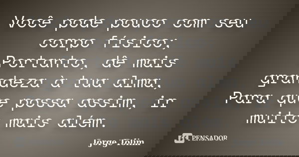 Você pode pouco com seu corpo físico; Portanto, dê mais grandeza à tua alma, Para que possa assim, ir muito mais além.... Frase de Jorge Tolim.