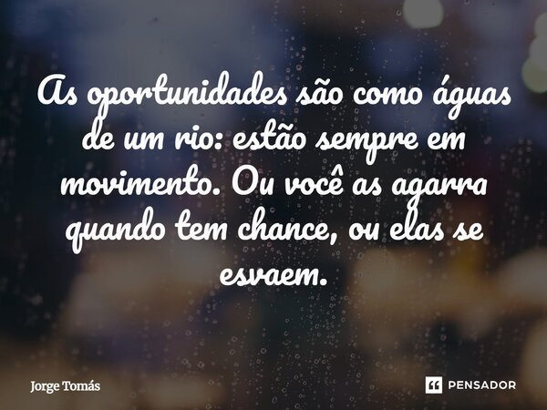 ⁠As oportunidades são como águas de um rio: estão sempre em movimento. Ou você as agarra quando tem chance, ou elas se esvaem.... Frase de Jorge Tomás.