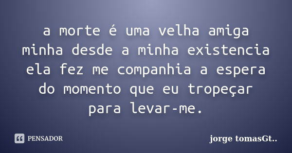 a morte é uma velha amiga minha desde a minha existencia ela fez me companhia a espera do momento que eu tropeçar para levar-me.... Frase de jorge tomasGt.