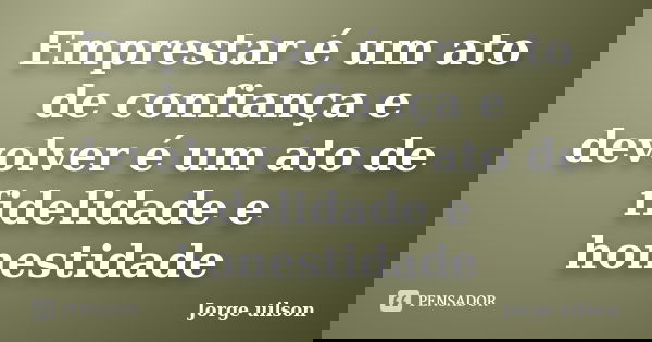 Emprestar é um ato de confiança e devolver é um ato de fidelidade e honestidade... Frase de jorge uilson.
