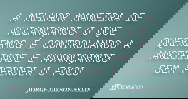 A MELHOR MANEIRA DE ALCANÇAMOS O QUE QUEREMOS É CONTROLANDO A ANSIEDADE E AVANÇARMOS SEM PERDER O FOCO... Frase de JORGE UILSON FELIX.