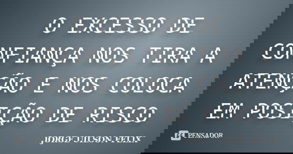 O EXCESSO DE CONFIANÇA NOS TIRA A ATENÇÃO E NOS COLOCA EM POSIÇÃO DE RISCO... Frase de JORGE UILSON FELIX.