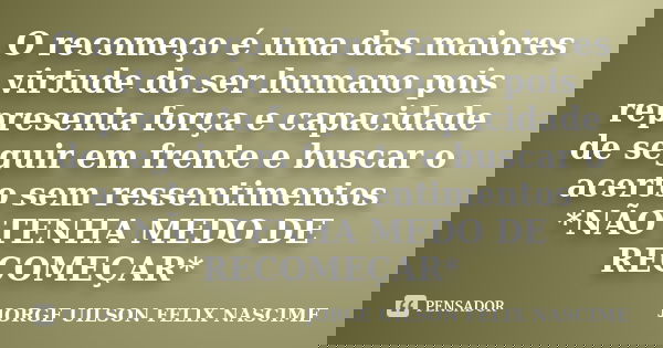 O recomeço é uma das maiores virtude do ser humano pois representa força e capacidade de seguir em frente e buscar o acerto sem ressentimentos *NÃO TENHA MEDO D... Frase de JORGE UILSON FELIX NASCIME.