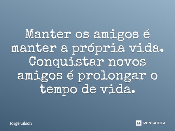 Manter os amigos é manter a própria vida. Conquistar novos amigos é prolongar o tempo de vida.... Frase de Jorge uilson.