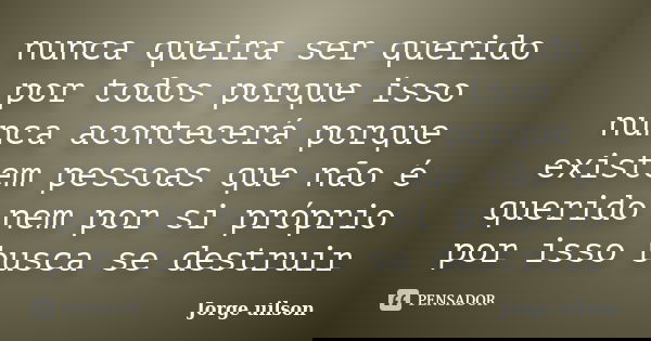 nunca queira ser querido por todos porque isso nunca acontecerá porque existem pessoas que não é querido nem por si próprio por isso busca se destruir... Frase de jorge uilson.