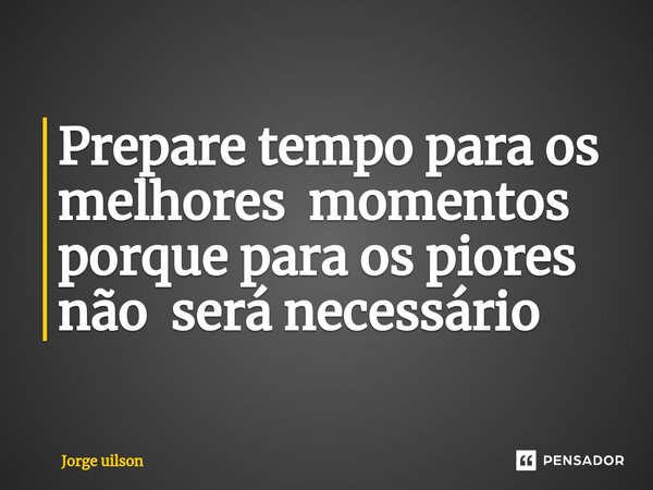 ⁠Prepare tempo para os melhores momentos porque para os piores não será necessário... Frase de Jorge uilson.