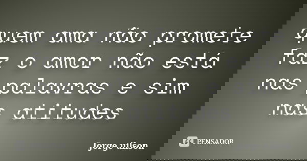 quem ama não promete faz o amor não está nas palavras e sim nas atitudes... Frase de jorge uilson.