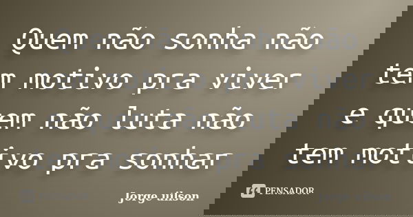 Quem não sonha não tem motivo pra viver e quem não luta não tem motivo pra sonhar... Frase de jorge uilson.