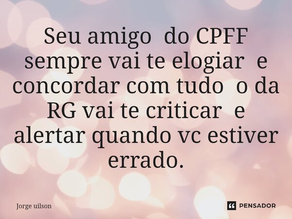 ⁠Seu amigo do CPFF sempre vai te elogiar e concordar com tudo o da RG vai te criticar e alertar quando vc estiver errado.... Frase de Jorge uilson.