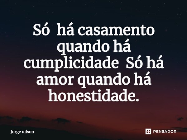 ⁠Só há casamento quando há cumplicidade Só há amor quando há honestidade.... Frase de Jorge uilson.